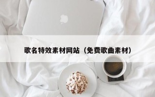德阳歌名特效素材网站（免费歌曲素材）